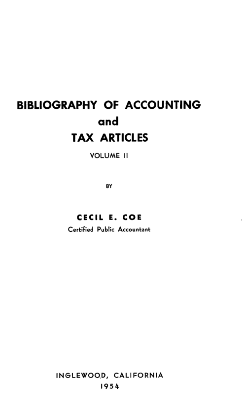 handle is hein.tera/bblacctn0002 and id is 1 raw text is: 











BIBLIOGRAPHY OF ACCOUNTING

               and

          TAX   ARTICLES

              VOLUME 11


                 BY



           CECIL E. COE
           Certified Public Accountant


INGLEWOOD, CALIFORNIA
        1954


