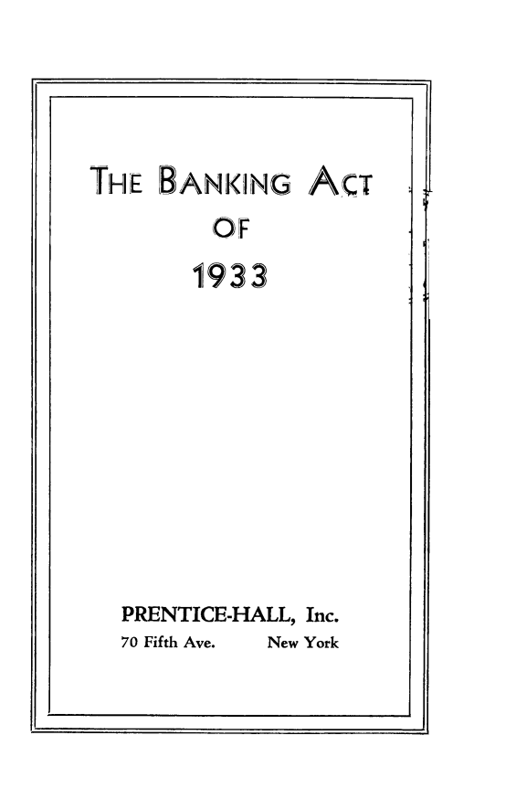 handle is hein.tera/bkgat0001 and id is 1 raw text is: 



THE  BANKING


ACT


OF
1933


PRENTICE-HALL, Inc.
70 Fifth Ave.     New York


Ii                         I


