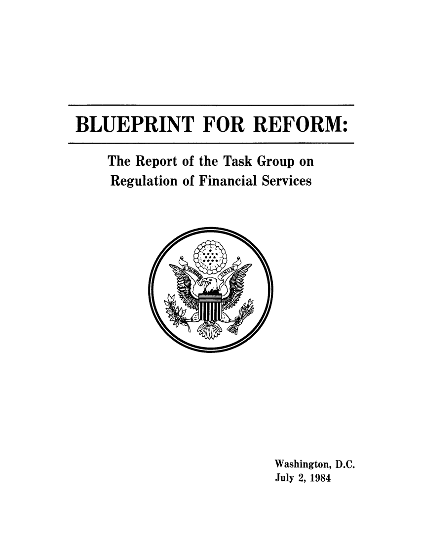 handle is hein.tera/bluprtas0001 and id is 1 raw text is: BLUEPRINT FOR REFORM:

The Report of the Task Group on
Regulation of Financial Services

Washington, D.C.
July 2, 1984


