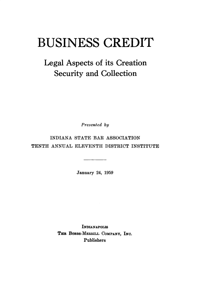 handle is hein.tera/bscreld0001 and id is 1 raw text is: 







  BUSINESS CREDIT


    Legal Aspects  of its Creation

       Security and  Collection








               Presented by

      INDIANA STATE BAR ASSOCIATION
TENTH ANNUAL ELEVENTH DISTRICT INSTITUTE




             January 24, 1959









               INDIANAPOLIS
        TnE BOBBS-MEEBILL COMPANY, INC.
               Publishers



