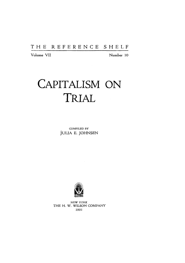 handle is hein.tera/capitrial0001 and id is 1 raw text is: THE REFERENCE

Volume VII

Number 10

CAPITALISM ON
TRIAL
COMPILED BY
JULIA E. JOHNSEN
NEW YORK
THE H. W. WILSON COMPANY
1931

SH EL F


