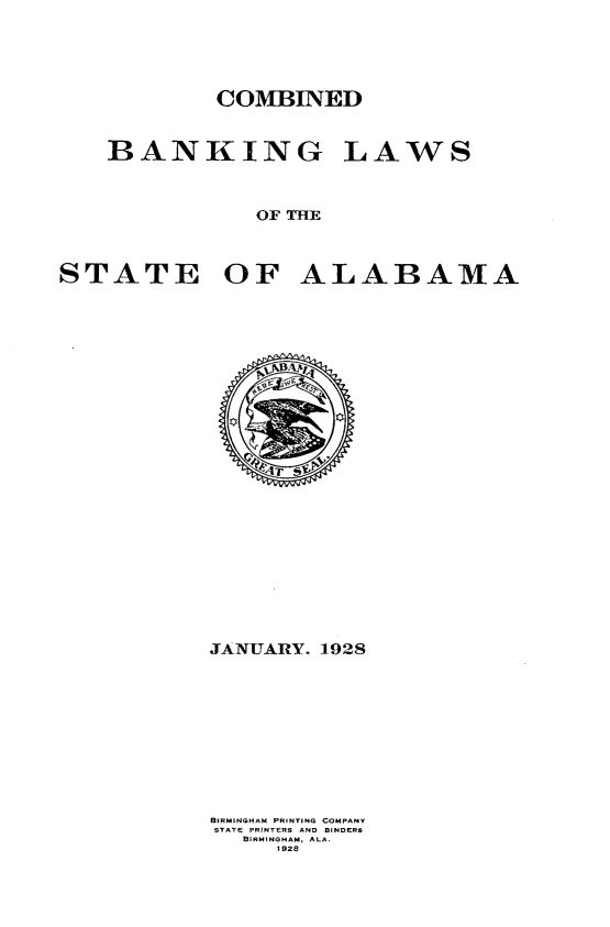 handle is hein.tera/cblsaa0001 and id is 1 raw text is: COMBINED

BANKING

LAWS

OF THE

STATE

OF ALABAMA

JANUARY. 1928
BIRMINGHAM PRINTING COMPANY
STATE PRINTERS AND BINDERS
BIRMINGHAM, ALA.
19B28


