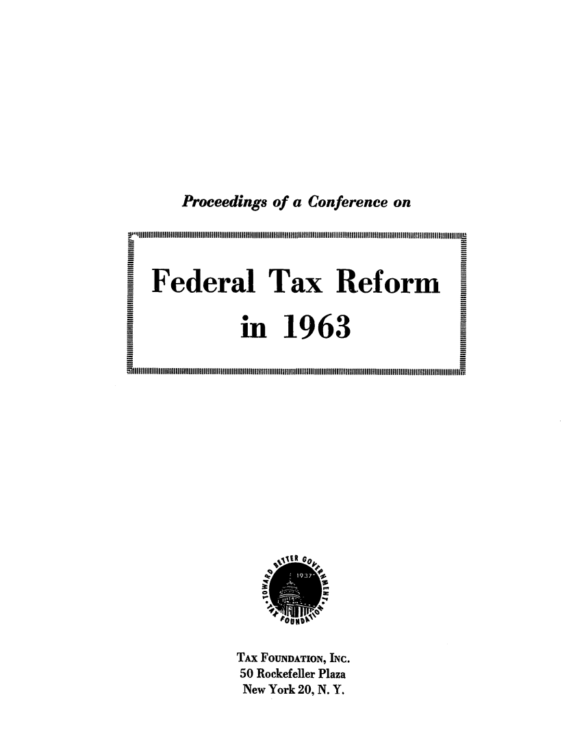 handle is hein.tera/ceecofedt0001 and id is 1 raw text is: Proceedings of a Conference on

Federal Tax Reform
in 1963
WH II~lIIIIIII~lIIII~lllIIIIIIIIIIIIIIIIIIIIIllllIIIIIIllIII~liIIIIIIIIIIIll l l~ llIIIIII~lilulIIIII~lulIIIIIIIIllI

TAx FOUNDATION, INC.
50 Rockefeller Plaza
New York 20, N. Y.


