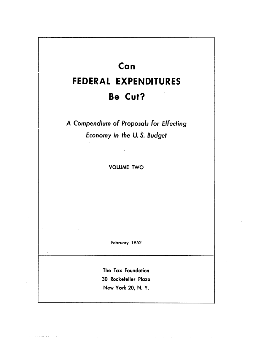 handle is hein.tera/cfaedexpe0002 and id is 1 raw text is: Can
FEDERAL EXPENDITURES
Be Cut?
A Compendium of Proposals for Effecting
Economy in the U. S. Budget
VOLUME TWO
February 1952

The Tax Foundation
30 Rockefeller Plaza
New York 20, N. Y.


