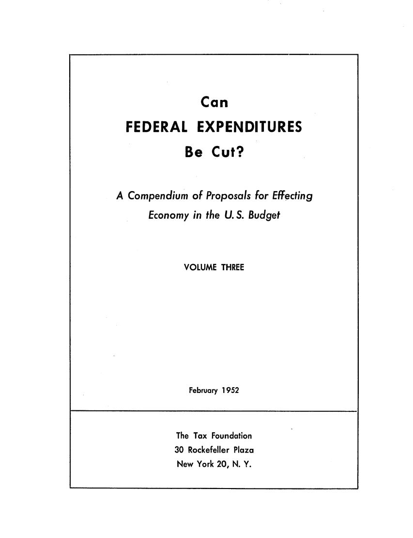 handle is hein.tera/cfaedexpe0003 and id is 1 raw text is: Can
FEDERAL EXPENDITURES
Be Cut?
A Compendium of Proposals for Effecting
Economy in the U.S. Budget
VOLUME THREE
February 1952
The Tax Foundation
30 Rockefeller Plaza
New York 20, N. Y.


