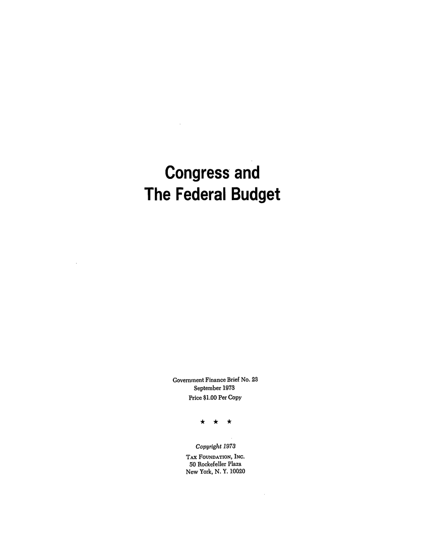 handle is hein.tera/cgrefbud0001 and id is 1 raw text is: Congress and
The Federal Budget
Government Finance Brief No. 23
September 1973
Price $1.00 Per Copy
Copyright 1973
TAx FOUNDATION, INC.
50 Rockefeller Plaza
New York, N. Y. 10020


