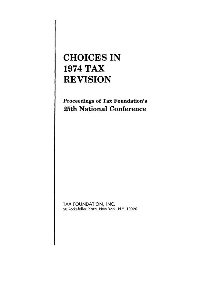 handle is hein.tera/choinpfod0001 and id is 1 raw text is: CHOICES IN
1974 TAX
REVISION
Proceedings of Tax Foundation's
25th National Conference
TAX FOUNDATION, INC.
50 Rockefeller Plaza, New York, N.Y. 10020


