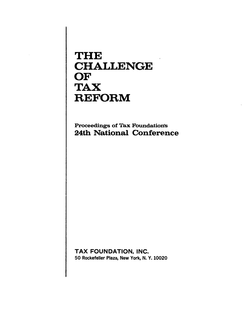 handle is hein.tera/chtrefpfon0001 and id is 1 raw text is: THE
CHALLENGE
OF
TAX
REFORM
Proceedings of Tax Foundation's
24th National Conference
TAX FOUNDATION, INC.
50 Rockefeller Plaza, New York, N. Y. 10020


