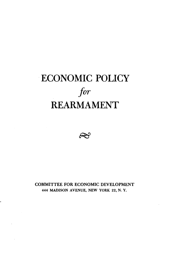 handle is hein.tera/cney0001 and id is 1 raw text is: 





ECONOMIC POLICY
         for
   REARMAMENT


COMMITTEE FOR ECONOMIC DEVELOPMENT
  444 MADISON AVENUE, NEW YORK 22, N. Y.


