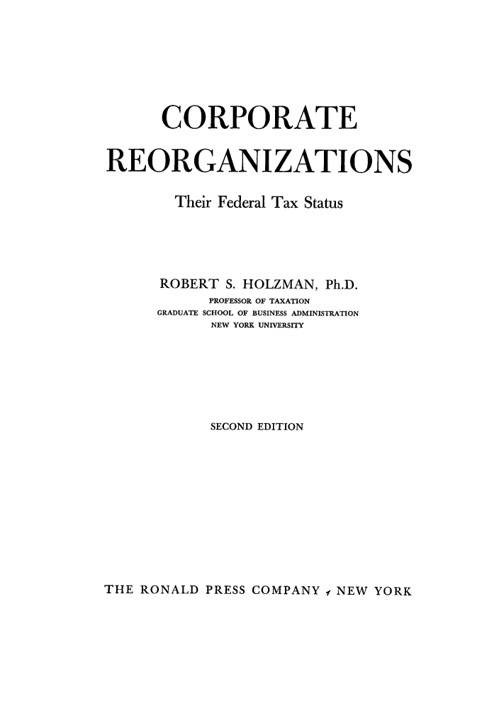 handle is hein.tera/coeorg0001 and id is 1 raw text is: CORPORATE
REORGANIZATIONS
Their Federal Tax Status
ROBERT S. HOLZMAN, Ph.D.
PROFESSOR OF TAXATION
GRADUATE SCHOOL OF BUSINESS ADMINISTRATION
NEW YORK UNIVERSITY
SECOND EDITION

THE RONALD PRESS COMPANY f NEW YORK


