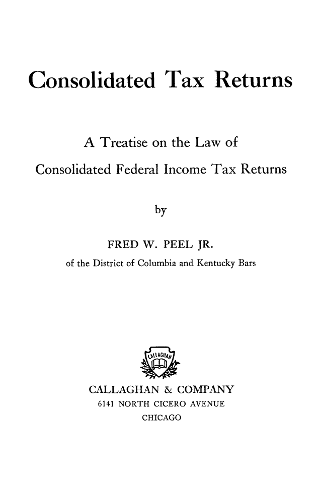 handle is hein.tera/contaxret0001 and id is 1 raw text is: Consolidated Tax Returns
A Treatise on the Law of
Consolidated Federal Income Tax Returns
by
FRED W. PEEL JR.

of the District of Columbia and Kentucky Bars

CALLAGHAN & COMPANY
6141 NORTH CICERO AVENUE

CHICAGO


