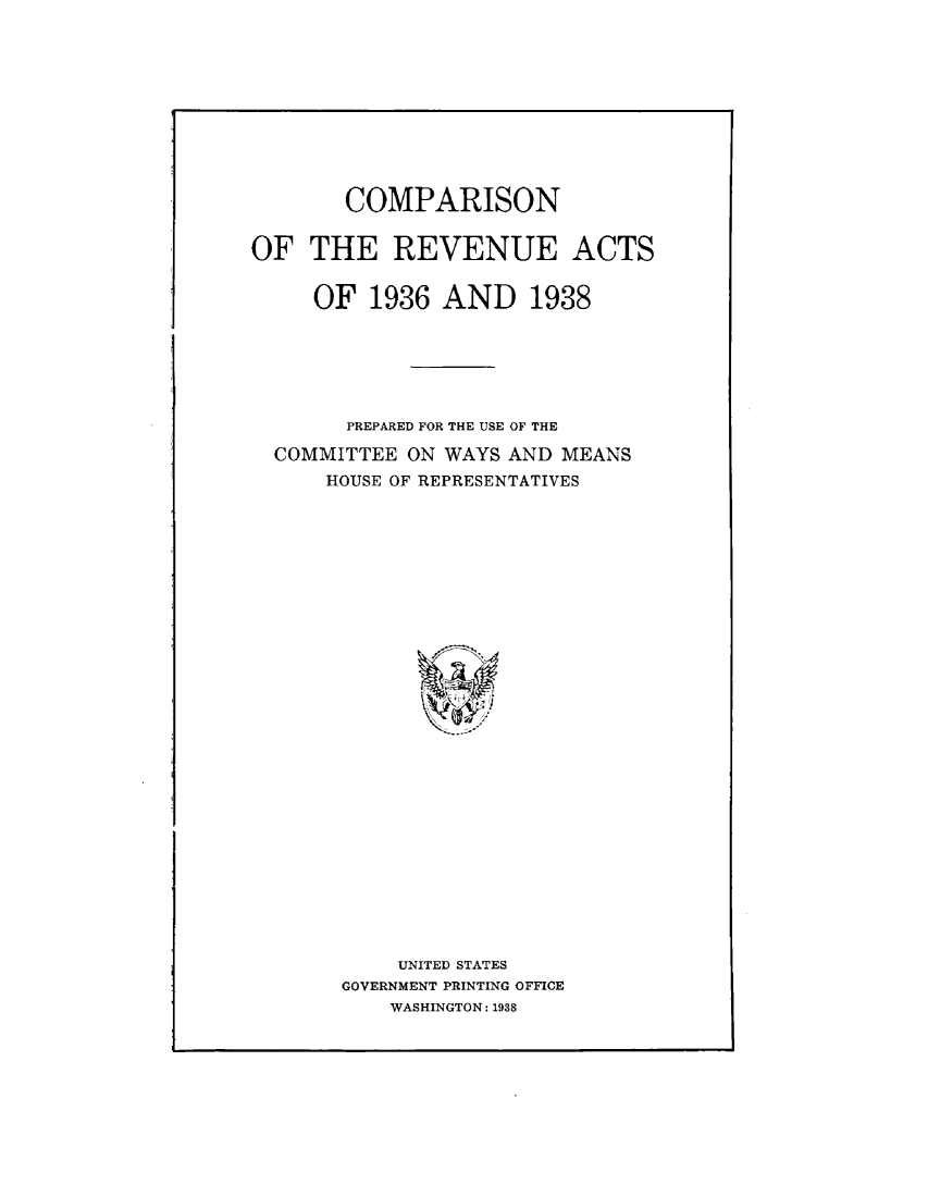 handle is hein.tera/cpreva0001 and id is 1 raw text is: 










       COMPARISON


OF THE REVENUE ACTS


     OF 1936 AND 1938






        PREPARED FOR THE USE OF THE

  COMMITTEE ON WAYS AND MEANS
      HOUSE OF REPRESENTATIVES




























            UNITED STATES
       GOVERNMENT PRINTING OFFICE
           WASHINGTON: 1938


