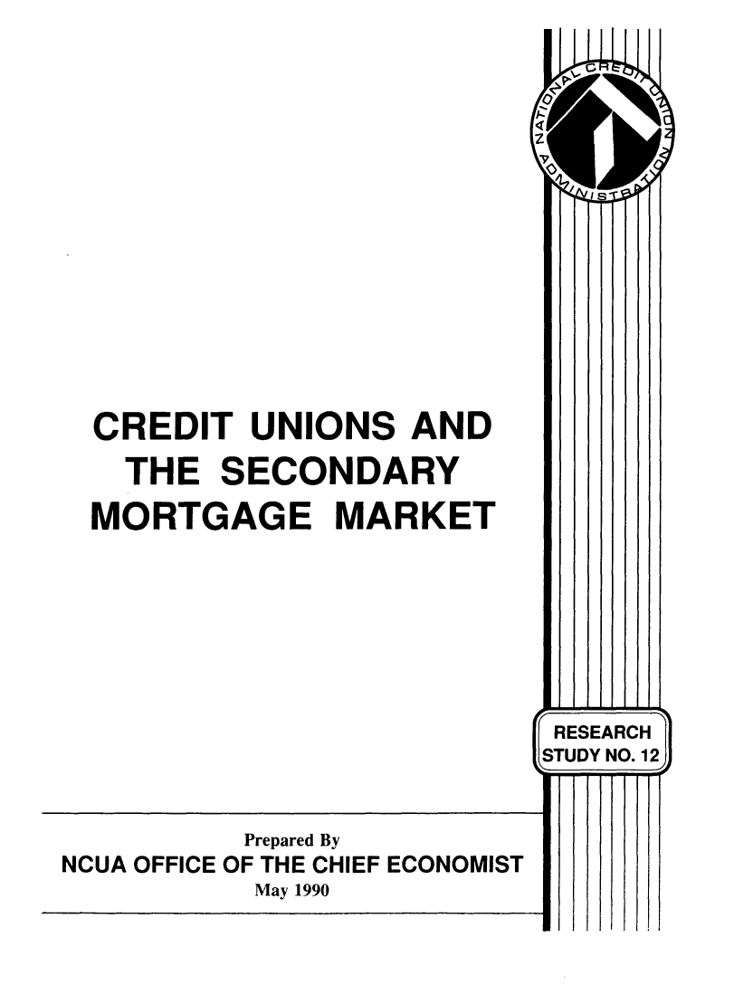 handle is hein.tera/crduns0001 and id is 1 raw text is: 














  CREDIT  UNIONS   AND
  THE SECONDARY
  MORTGAGE MARKET







                           RESEARCH
                           STUDY NO. 121


          Prepared By
NCUA OFFICE OF THE CHIEF ECONOMIST
           May 1990


