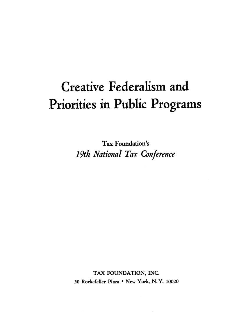 handle is hein.tera/crefepppt0001 and id is 1 raw text is: Creative Federalism and
Priorities in Public Programs
Tax Foundation's
19th National Tax Conference
TAX FOUNDATION, INC.
50 Rockefeller Plaza e New York, N.Y. 10020



