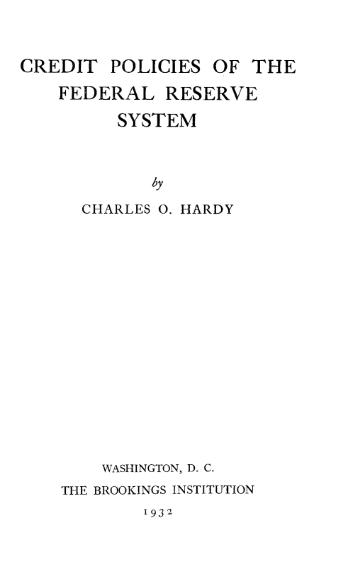 handle is hein.tera/crepolics0001 and id is 1 raw text is: CREDIT POLICIES OF THE
FEDERAL RESERVE
SYSTEM
hy
CHARLES 0. HARDY
WASHINGTON, D. C.
THE BROOKINGS INSTITUTION
1932


