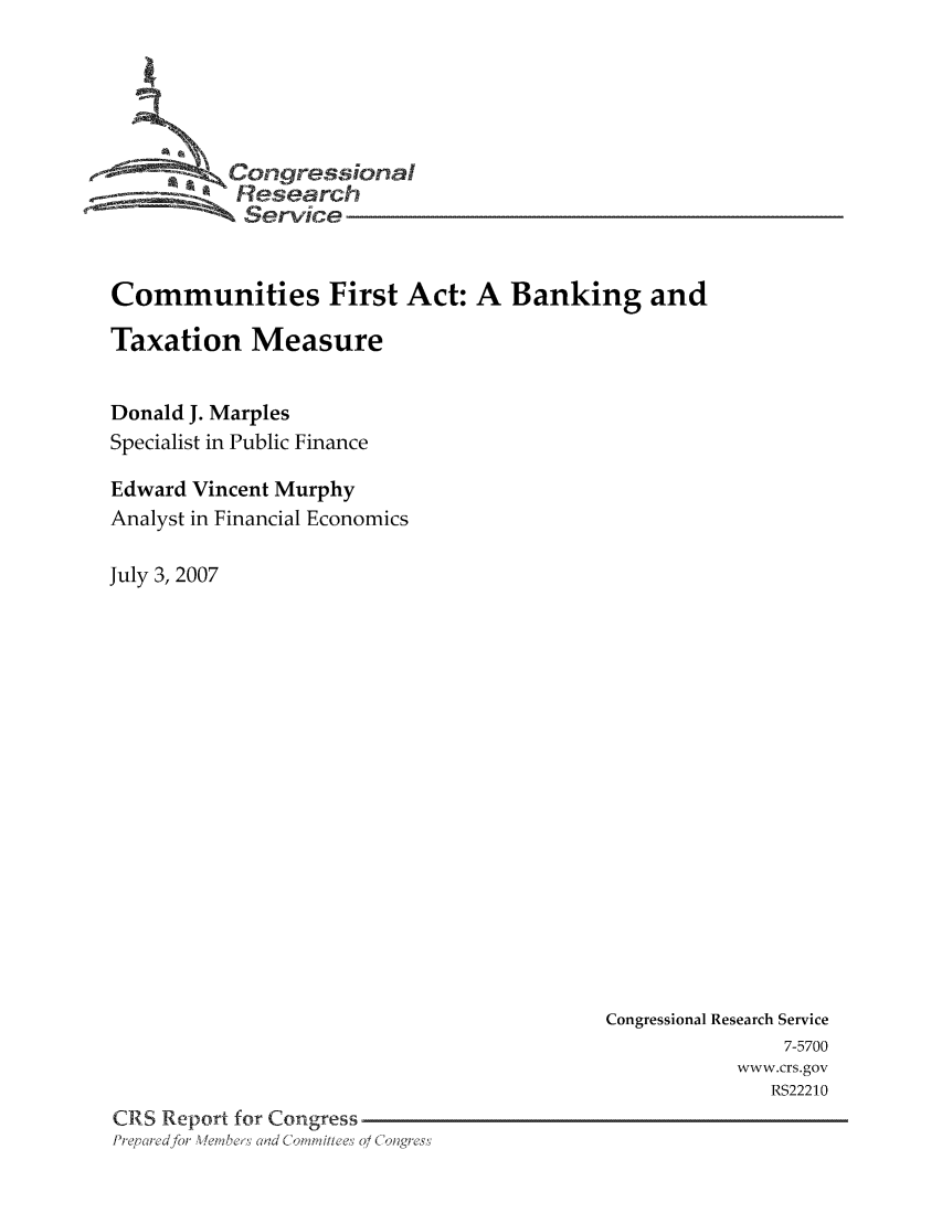 handle is hein.tera/crser0009 and id is 1 raw text is: -       ' Oongressional
Research
Service
Communities First Act: A Banking and
Taxation Measure
Donald J. Marples
Specialist in Public Finance
Edward Vincent Murphy
Analyst in Financial Economics
July 3, 2007

Congressional Research Service
7-5700
www.crs.gov
RS22210
CRS Report for Congress
Prq ei ed for WeLeslad dC 'an i/he' 0 / C 'lngress



