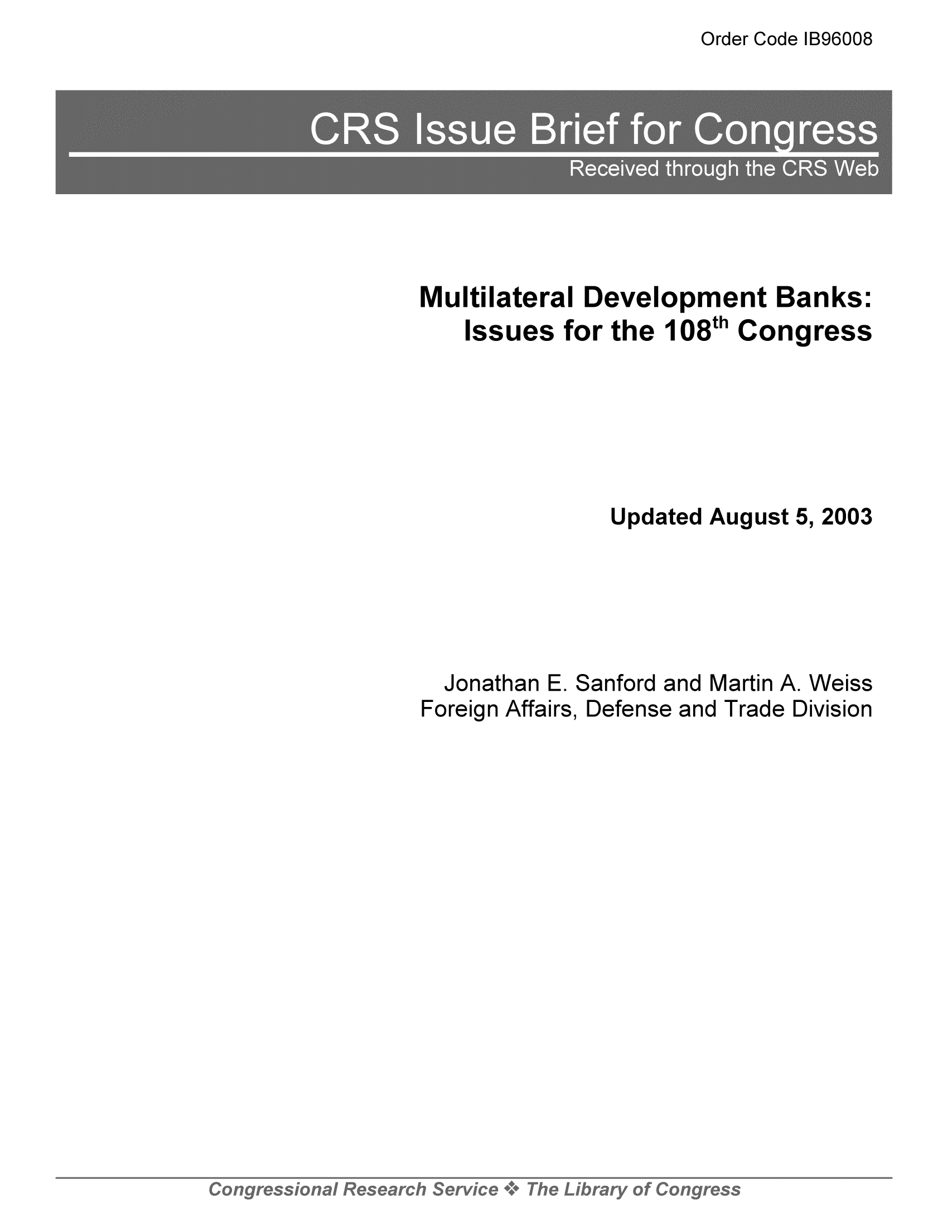 handle is hein.tera/crser0032 and id is 1 raw text is: Order Code IB96008

Multilateral Development Banks:
Issues for the 108th Congress
Updated August 5, 2003
Jonathan E. Sanford and Martin A. Weiss
Foreign Affairs, Defense and Trade Division



