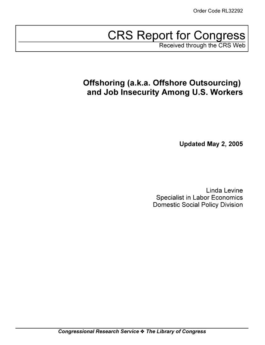 handle is hein.tera/crser0227 and id is 1 raw text is: Order Code RL32292

Offshoring (a.k.a. Offshore Outsourcing)
and Job Insecurity Among U.S. Workers
Updated May 2, 2005
Linda Levine
Specialist in Labor Economics
Domestic Social Policy Division

Congressional Research Service oe The Library of Congress

CRS Report for Congress
Received through the CRS Web


