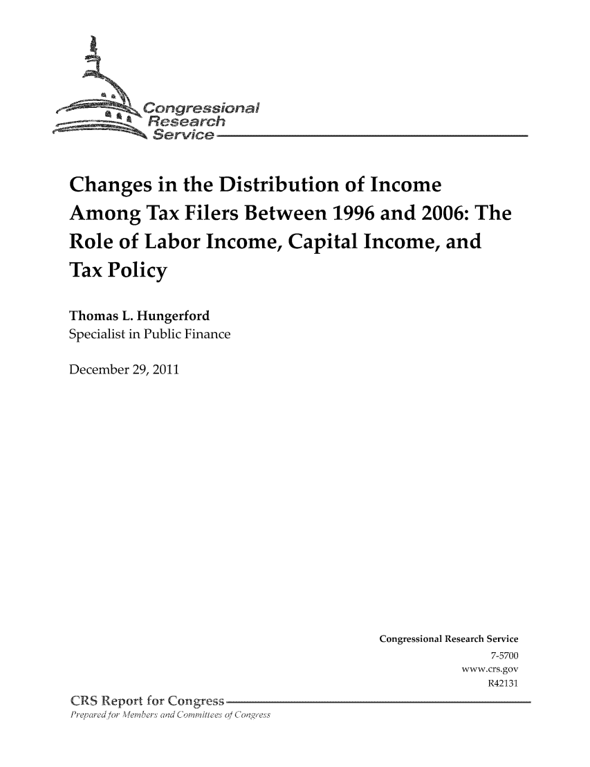 handle is hein.tera/crser0313 and id is 1 raw text is: Co-Cogresion
Research
Service
Changes in the Distribution of Income
Among Tax Filers Between 1996 and 2006: The
Role of Labor Income, Capital Income, and
Tax Policy
Thomas L. Hungerford
Specialist in Public Finance
December 29, 2011

Congressional Research Service
7-5700
www.crs.gov
R42131
CRS Report for Coigress
Preciredlor Weibers Clad Coi' vWittees O! Co1o'aes


