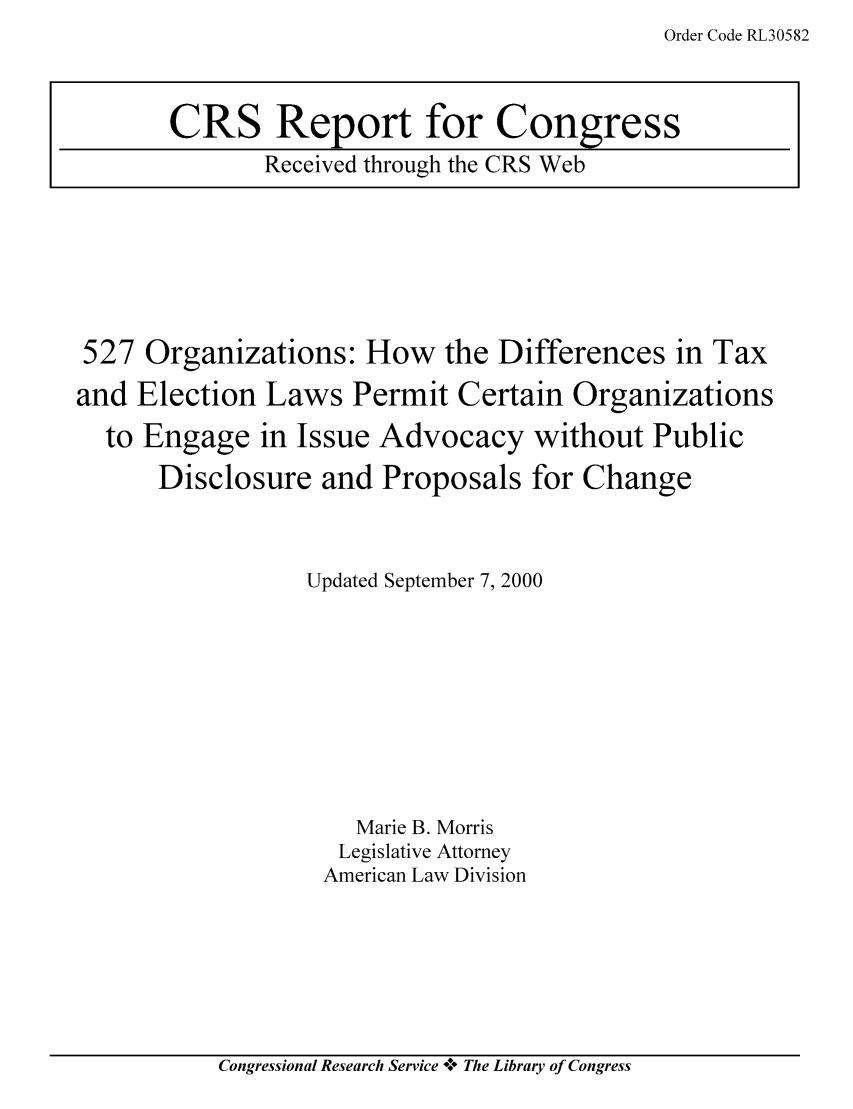 handle is hein.tera/crstax0121 and id is 1 raw text is: Order Code RL30582

527 Organizations: How the Differences in Tax
and Election Laws Permit Certain Organizations
to Engage in Issue Advocacy without Public
Disclosure and Proposals for Change
Updated September 7, 2000
Marie B. Morris
Legislative Attorney
American Law Division

Congressional Research Service +* The Library of Congress

CRS Report for Congress
Received through the CRS Web


