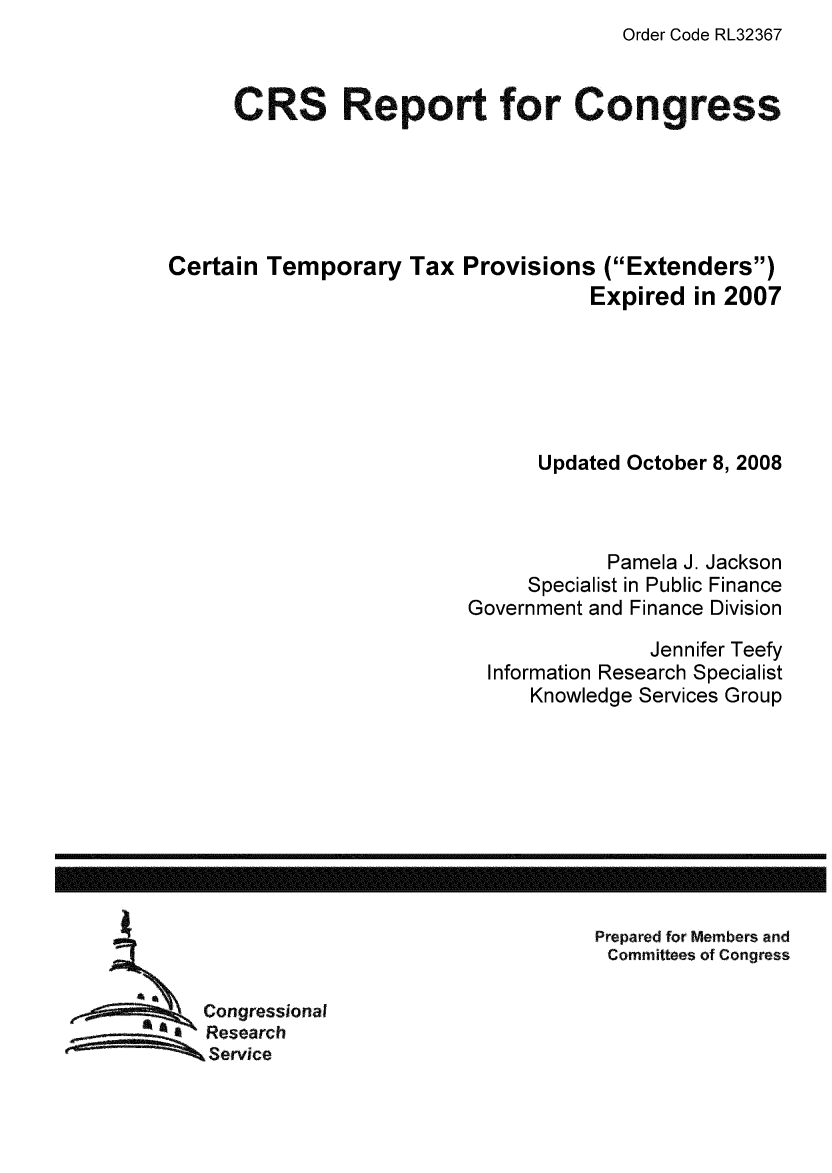 handle is hein.tera/crstax0454 and id is 1 raw text is: Order Code RL32367

CRS Report for Congress
Certain Temporary Tax Provisions (Extenders)
Expired in 2007
Updated October 8, 2008
Pamela J. Jackson
Specialist in Public Finance
Government and Finance Division
Jennifer Teefy
Information Research Specialist
Knowledge Services Group

Prepared for Members and
Committees of Congress

Congressional
Research
Service

------------------------------------------------------------------------------------------------------------------


