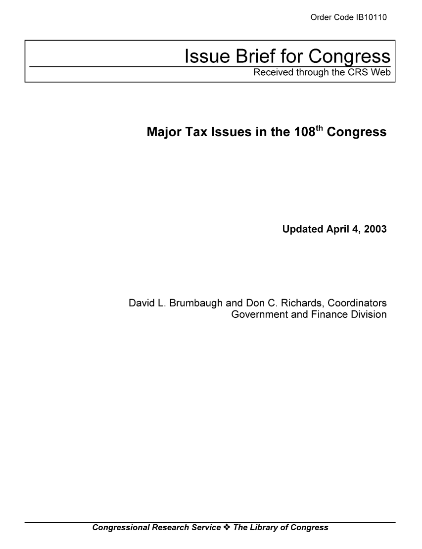 handle is hein.tera/crstax0481 and id is 1 raw text is: Order Code IB10110

Major Tax Issues in the 108th Congress
Updated April 4, 2003

David L. Brumbaugh

and Don C. Richards, Coordinators
Government and Finance Division

Congressional Research Service A+ The Library of Congress

Issue Brief for Congress
Received through the CRS Web


