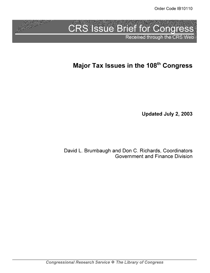 handle is hein.tera/crstax0487 and id is 1 raw text is: Order Code IB10110

Major Tax Issues in the 108th Congress
Updated July 2, 2003

David L. Brumbaugh

and Don C. Richards, Coordinators
Government and Finance Division

Congoress.-ona',..+o o Researc:h Service +, The Libraw y. of Congress


