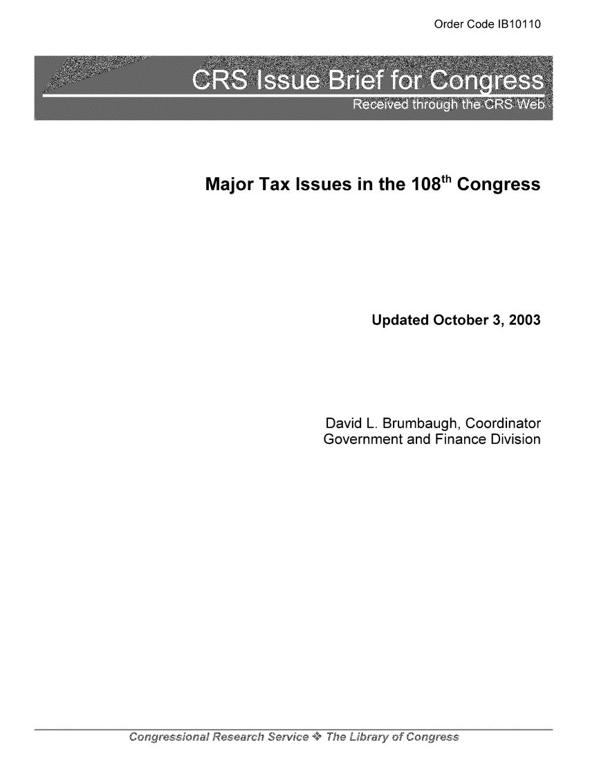 handle is hein.tera/crstax0489 and id is 1 raw text is: Order Code IB10110

Major Tax Issues in the 108th Congress
Updated October 3, 2003
David L. Brumbaugh, Coordinator
Government and Finance Division

Congo~ress.-onai..   Research Service +* The Library. of Congress


