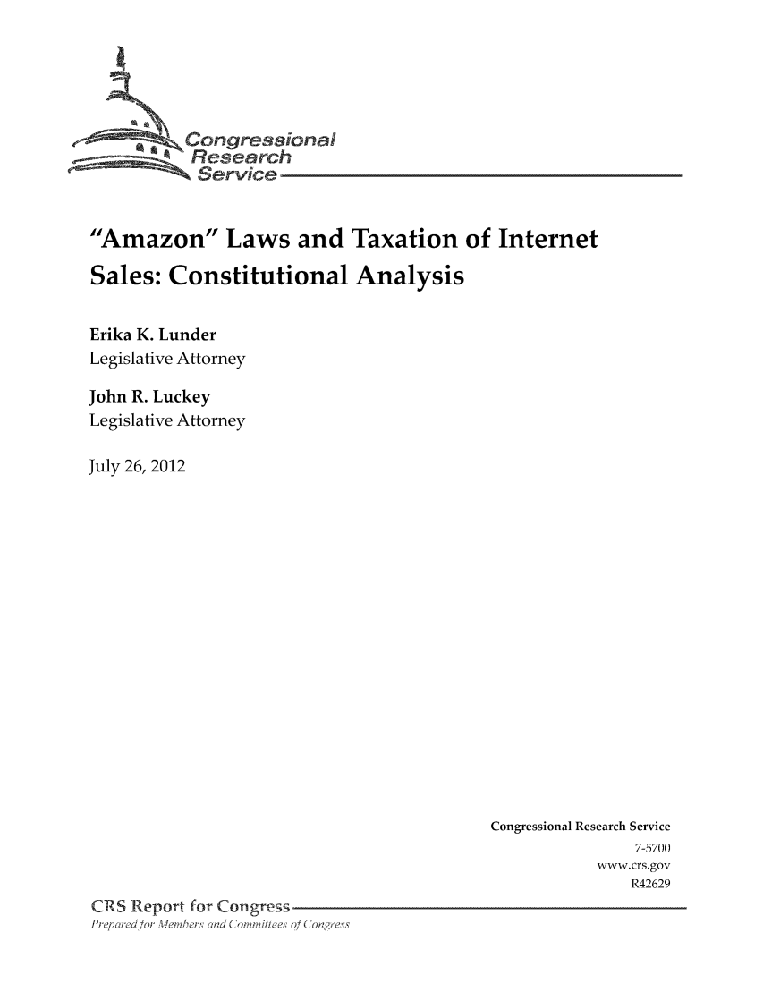handle is hein.tera/crstax0662 and id is 1 raw text is: Congressioa
Research
Service
Amazon Laws and Taxation of Internet
Sales: Constitutional Analysis
Erika K. Lunder
Legislative Attorney
John R. Luckey
Legislative Attorney
July 26, 2012

Congressional Research Service
7-5700
www.crs.gov
R42629
CRS Report for Congress
Pre, red/or Weibers Clad Comm'itt ees 0/ Co 0' ess



