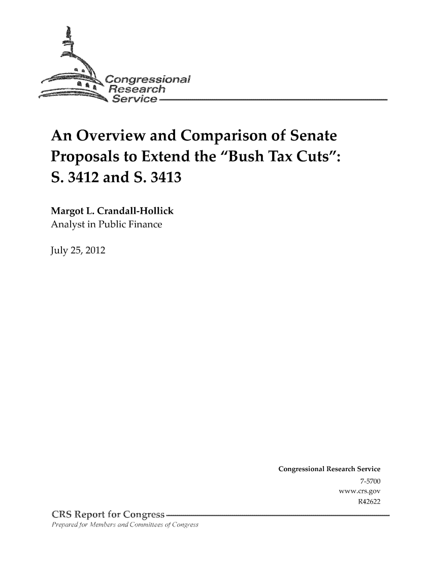 handle is hein.tera/crstax0680 and id is 1 raw text is: Congressioa
Research
Service
An Overview and Comparison of Senate
Proposals to Extend the Bush Tax Cuts:
S. 3412 and S. 3413
Margot L. Crandall-Hollick
Analyst in Public Finance
July 25, 2012

Congressional Research Service
7-5700
www.crs.gov
R42622
CRS Report for Congress
Pre, red/or Weibers Clad Com'ittees 0/ Coag'ress


