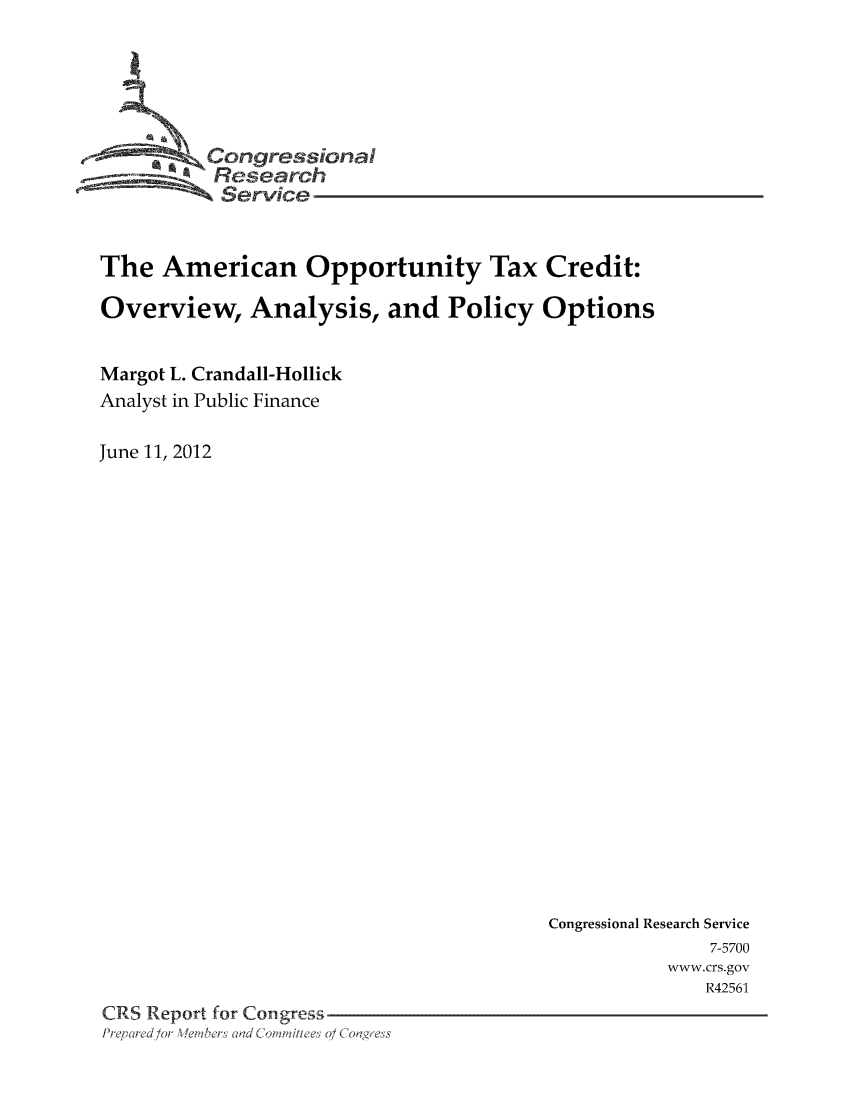 handle is hein.tera/crstax0683 and id is 1 raw text is: Congressioa
Research
Service
The American Opportunity Tax Credit:
Overview, Analysis, and Policy Options
Margot L. Crandall-Hollick
Analyst in Public Finance
June 11, 2012

Congressional Research Service
7-5700
www.crs.gov
R42561
CRS Report for Congress
Pre, red/or Weibers Clad Coi'ittees 0/ Co 0' ess



