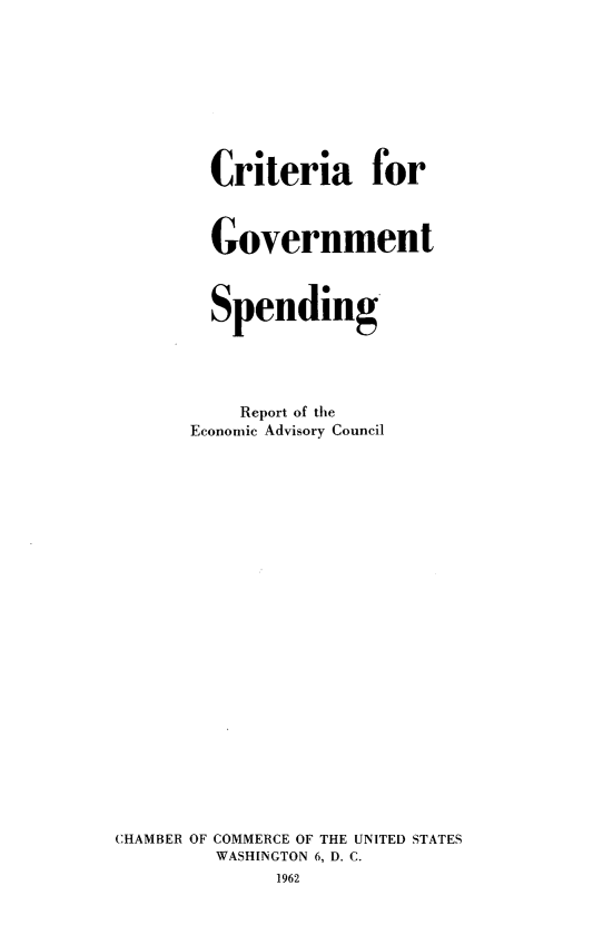 handle is hein.tera/crtgvts0001 and id is 1 raw text is: 








        Criteria for



        Government



        Spending




           Report of the
      Economic Advisory Council























CHAMBER OF COMMERCE OF THE UNITED STATES
         WASHINGTON 6, D. C.
              1962


