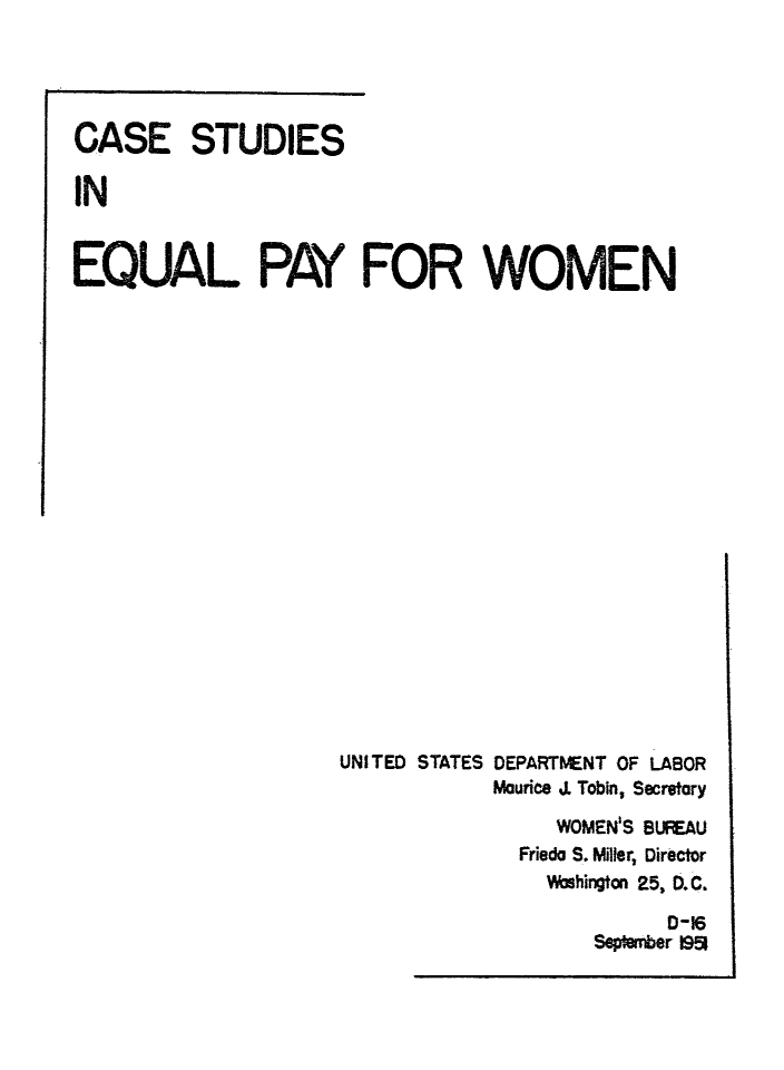 handle is hein.tera/csstdseqlwmn0001 and id is 1 raw text is: CASE STUDIES
IN
EQUAL PAY FOR WOMEN

UNITED STATES DEPARTMENT OF LABOR
Maurice . Tobin, Secretary
WOMEN'S BURAU
Friedo S. Miller, Director
Washington 25, D.C.
D-16
Smr 195

I I


