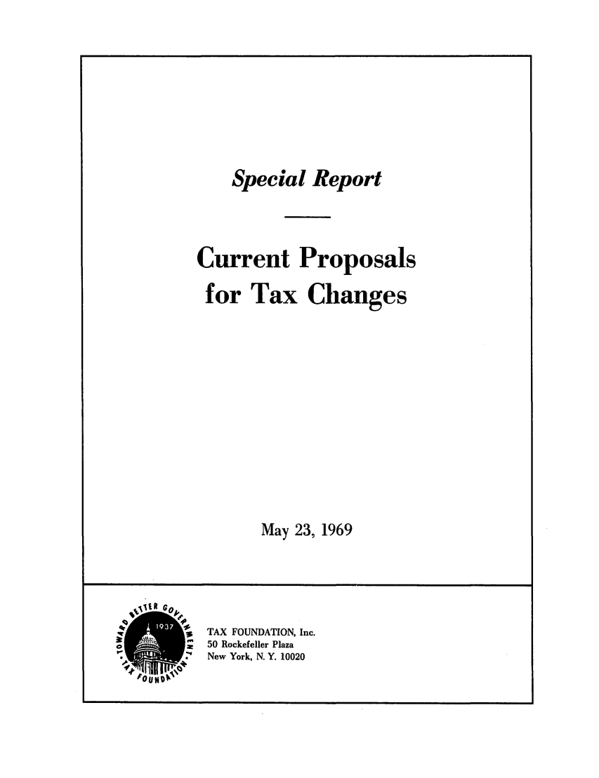 handle is hein.tera/curprtnge0001 and id is 1 raw text is: Special Report
Current Proposals
for Tax Changes
May 23, 1969
.ifR Go
qr         TAX FOUNDATION, Inc.
4I*II50 Rockefeller Plaza
*' ~ New York, N. Y. 10020
OU N 1


