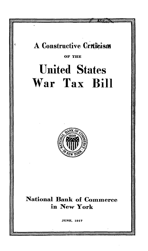 handle is hein.tera/cvcmuswrtx0001 and id is 1 raw text is: 





  A Constructive Crrtigis
         OF THE

   United   States

   War   Tax Bill
















National Bank of Commerce
      in New York


JUNE, 1917


R  a


