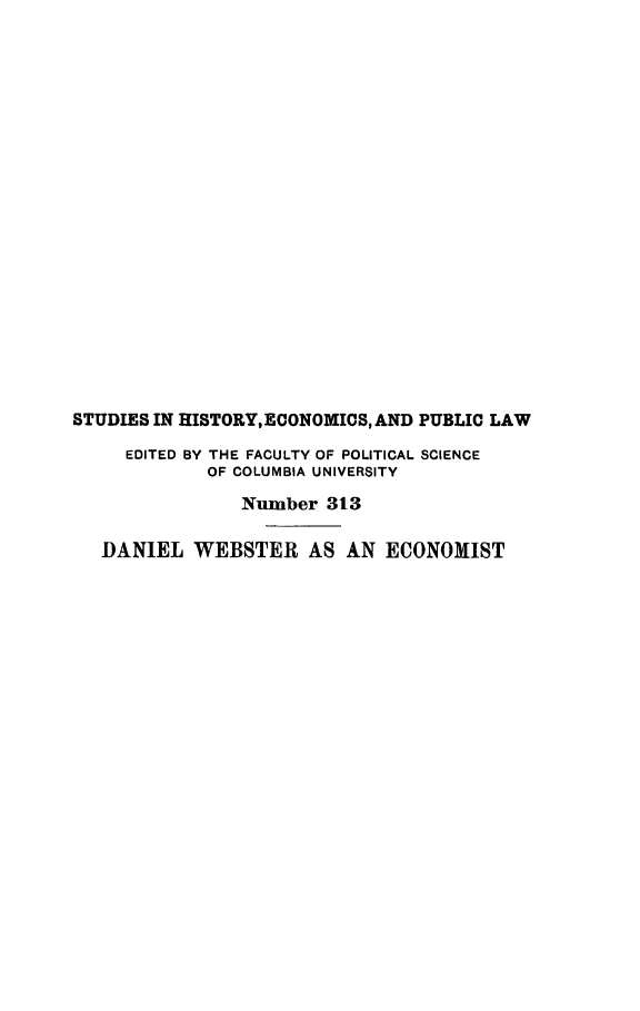 handle is hein.tera/dawbeco0001 and id is 1 raw text is: 




















STUDIES IN HISTORY,ECONOMICS, AND PUBLIC LAW

     EDITED BY THE FACULTY OF POLITICAL SCIENCE
             OF COLUMBIA UNIVERSITY

                Number  313

   DANIEL  WEBSTER AS AN ECONOMIST


