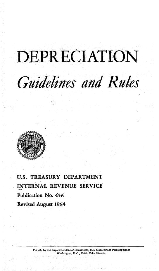 handle is hein.tera/depgr0001 and id is 1 raw text is: 








DEPRECIATION


Guideines


and


U.S. TREASURY DEPARTMENT
INTERNAL REVENUE SERVICE
Publication No. 456
Revised August 1964


For salo by tho Buporintondont ot Dorumonts.-U.S. Government Printing OOlOc
       W b ington, D.O., 20402. Prlco 30 conts


Rules


