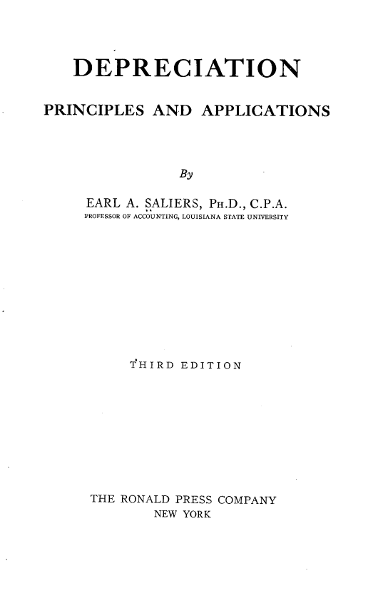 handle is hein.tera/deprec0001 and id is 1 raw text is: DEPRECIATION
PRINCIPLES AND APPLICATIONS
By
EARL A. SALIERS, PH.D., C.P.A.
PROFESSOR OF ACCOUNTING, LOUISIANA STATE UNIVERSITY

THIRD EDITION
THE RONALD PRESS COMPANY
NEW YORK


