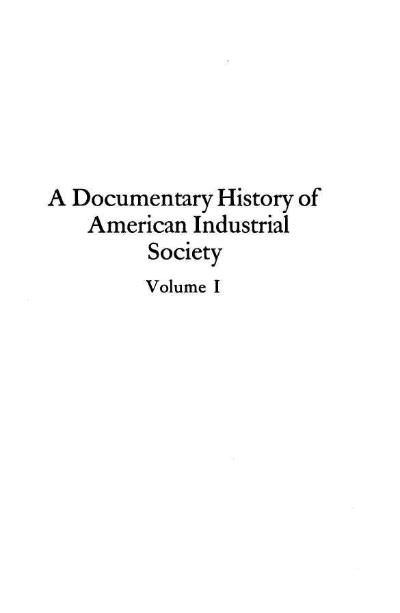 handle is hein.tera/dyhyoan0001 and id is 1 raw text is: 






A Documentary  History of
    American Industrial
         Society
         Volume I


