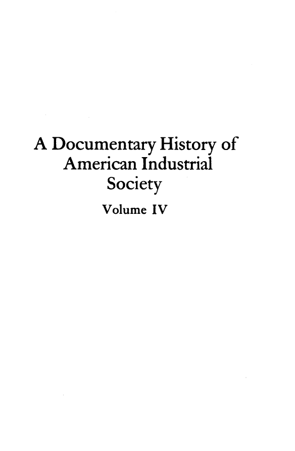 handle is hein.tera/dyhyoan0004 and id is 1 raw text is: 





A Documentary  History of
    American Industrial
         Society
         Volume IV


