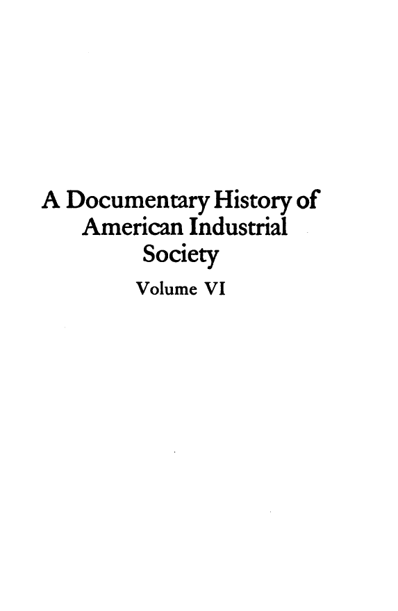 handle is hein.tera/dyhyoan0006 and id is 1 raw text is: 





A Documentary  History of
    American Industrial
         Society
         Volume VI


