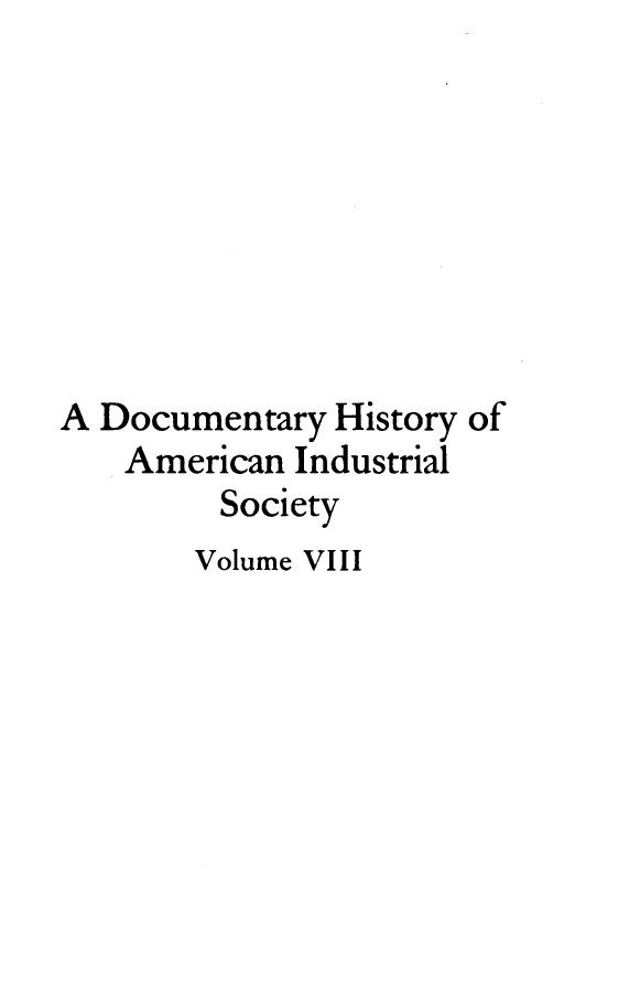 handle is hein.tera/dyhyoan0008 and id is 1 raw text is: 








A Documentary  History of
    American Industrial
         Society
       Volume VIII



