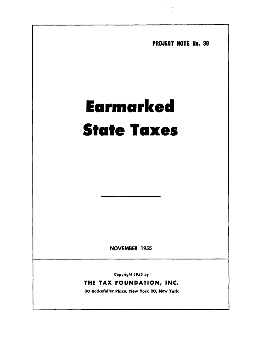 handle is hein.tera/earmrkes0001 and id is 1 raw text is: PROJECT NOTE No. 38

Earmarked
State Taxes

NOVEMBER 1955

Copyright 1955 by
THE TAX FOUNDATION, INC.
30 Rockefeller Plaza, New York 20, New York



