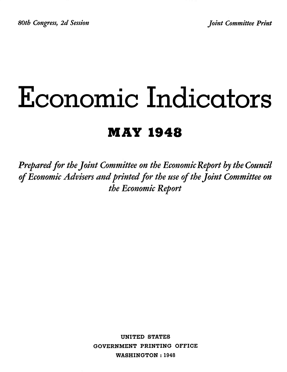 handle is hein.tera/ecnidct1948 and id is 1 raw text is: 
80th Congress, 2d Session


Economic Indicators


                   MAY 1948


Prepared for the Joint Committee on the Economic Report by the Council
of Economic Advisers and printed for the use of the Joint Committee on
                   the Economic Report
















                      UNITED STATES
                GOVERNMENT PRINTING OFFICE
                    WASHINGTON :1948


Joint Committee Print


