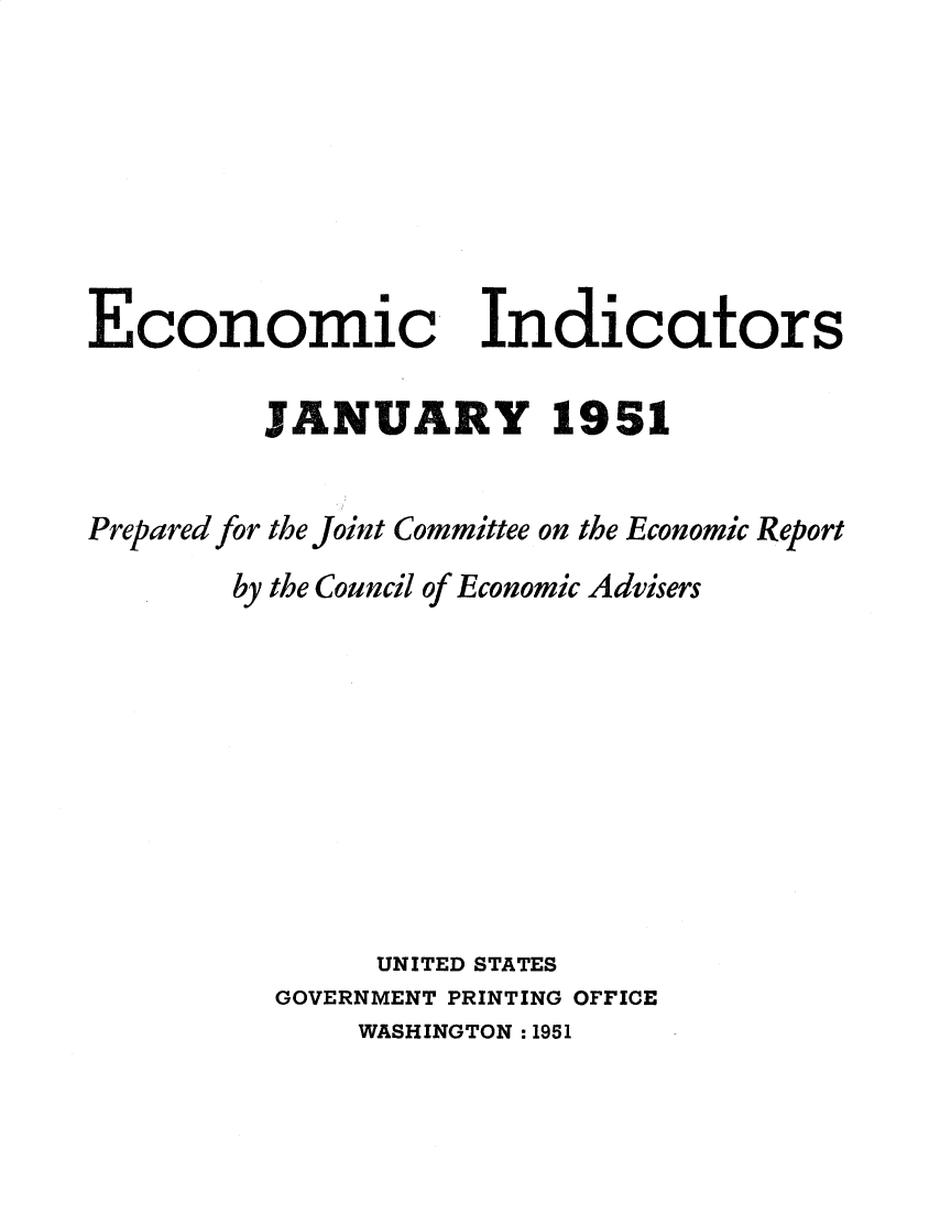 handle is hein.tera/ecnidct1951 and id is 1 raw text is: 







Economic


Indicators


         JANUARY 1951


Prepared for the Joint Committee on the Economic Report
       by the Council of Economic Advisers









               UNITED STATES
          GOVERNMENT PRINTING OFFICE
              WASHINGTON : 1951


