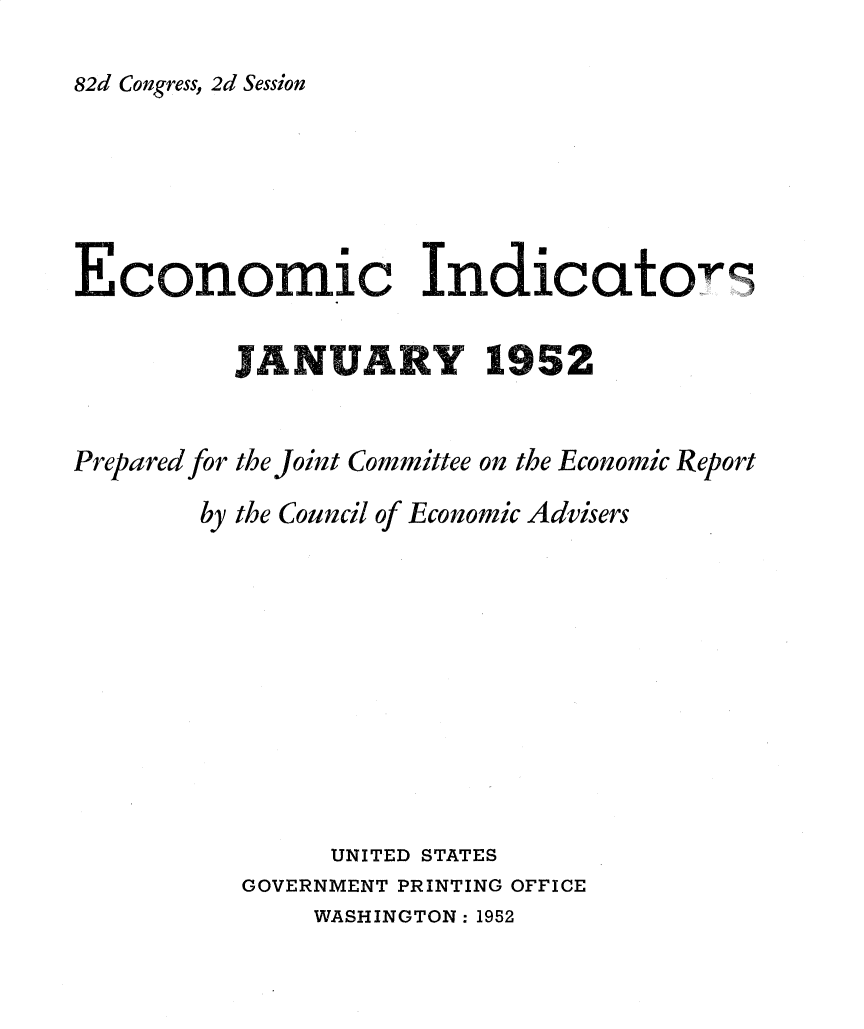 handle is hein.tera/ecnidct1952 and id is 1 raw text is: 
82d Congress, 2d Session


Economic Indicato

          JANUARY 1952


Prepared for the Joint Committee on the Economic Report


the Council of


Economic Advisers


     UNITED STATES
GOVERNMENT PRINTING OFFICE


WASHINGTON : 1952


by


