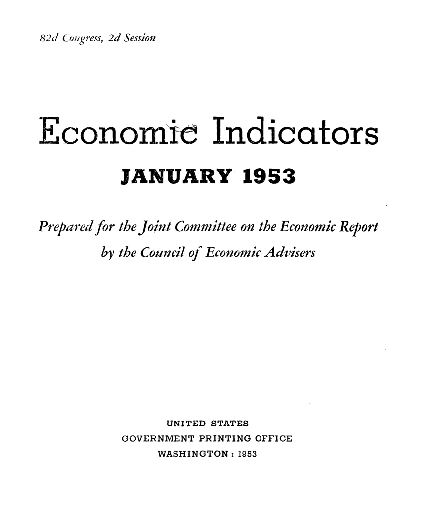 handle is hein.tera/ecnidct1953 and id is 1 raw text is: 
82d Congress, 2d Session


Economize Indicators


          JANUARY 1953


Prepared for the Joint Committee on the Economic Report

        by the Council of Economic Advisers











                UNITED STATES
          GOVERNMENT PRINTING OFFICE


WASH INGTON: 1953


