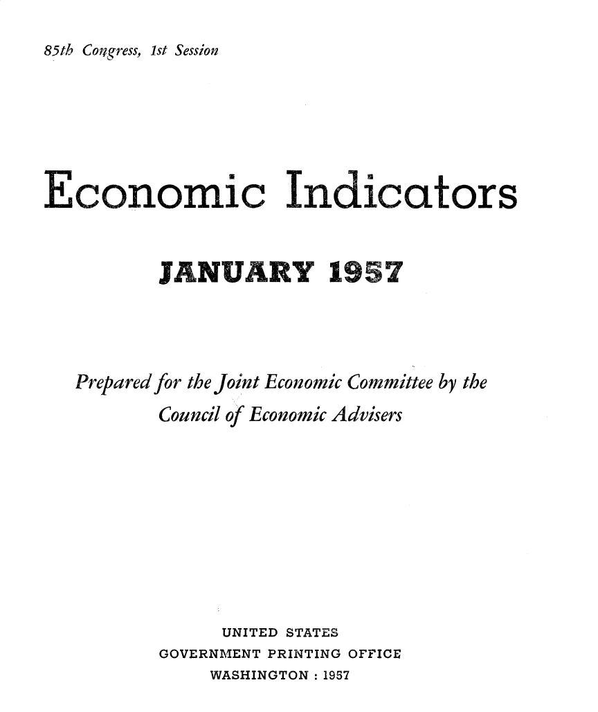 handle is hein.tera/ecnidct1957 and id is 1 raw text is: 
85th Congress, 1st Session


Economic Indicators


          JANUARY 1957




   Prepared for the Joint Economic Committee by the


Council of


Economic Advisers


     UNITED STATES
GOVERNMENT PRINTING OFFICE


WASHINGTON : 1957


