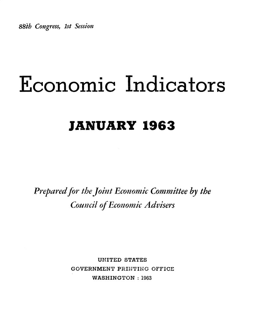 handle is hein.tera/ecnidct1963 and id is 1 raw text is: 

88th Congress, 1st Session


Economic Indicators



          JANUARY 1963






   Prepared for the Joint Economic Committee by the
          Council of Economic Advisers





                UNITED STATES
           GOVERNMENT PRITNTfINTG OFFICE


WASHINGTON : 1963



