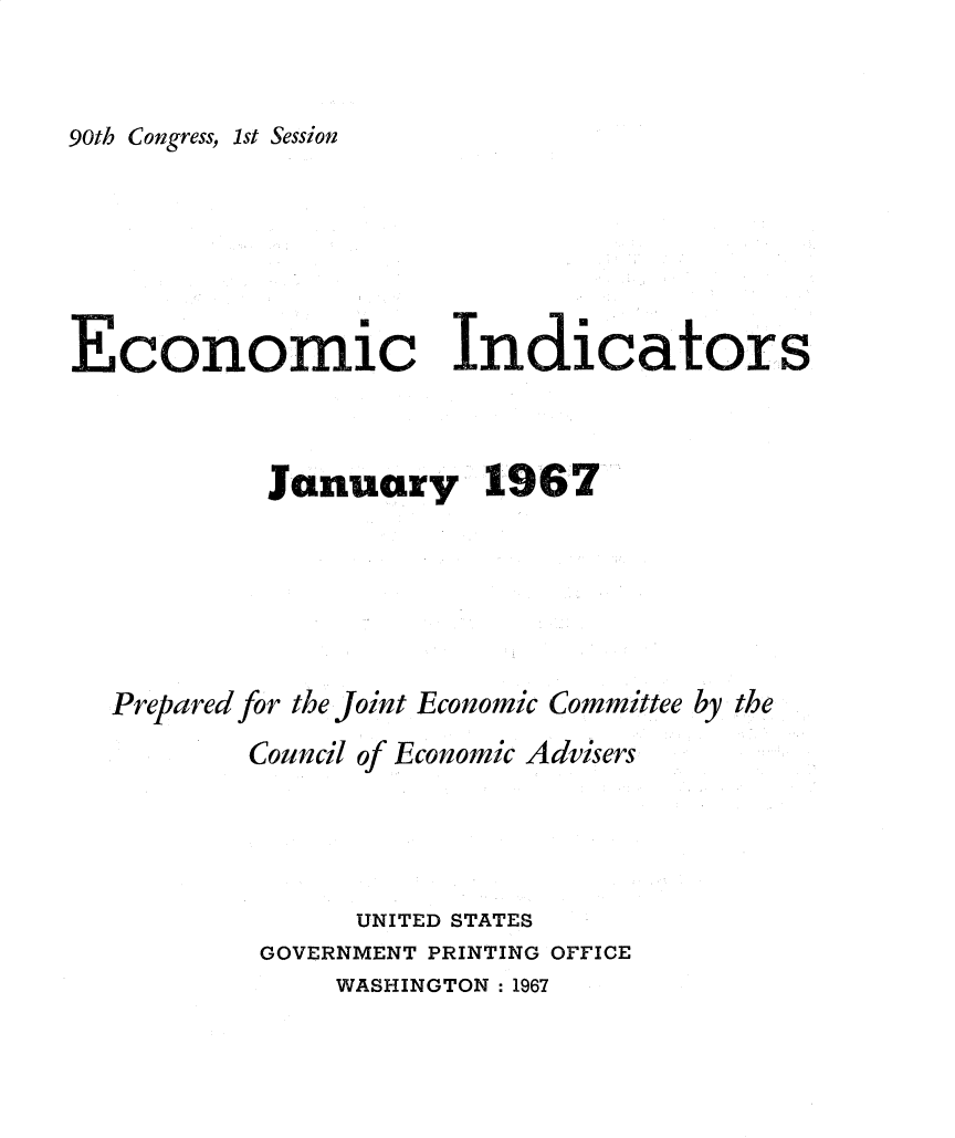 handle is hein.tera/ecnidct1967 and id is 1 raw text is: 


90th Congress, 1st Session


Economic Indicators

          Januar           1








  Prepared for the Joint Economic Committee by the
          Council of Economic Advisers




                 UNITED STATES
           GOVERNMENT PRINTING OFFICE


WASHINGTON : 1967



